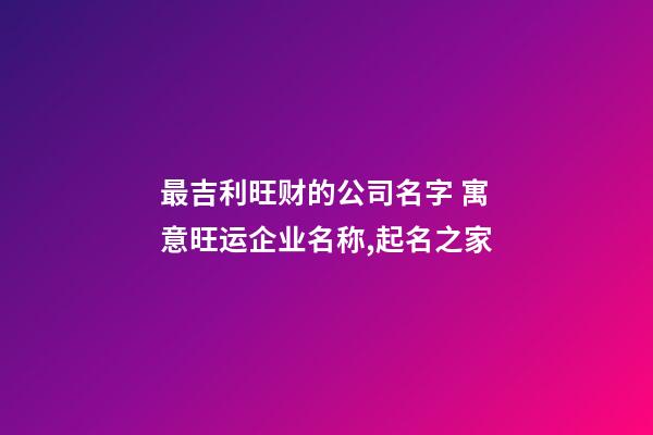 最吉利旺财的公司名字 寓意旺运企业名称,起名之家-第1张-公司起名-玄机派